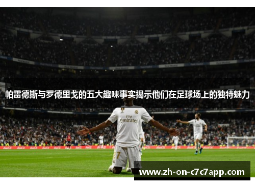 帕雷德斯与罗德里戈的五大趣味事实揭示他们在足球场上的独特魅力