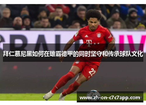 拜仁慕尼黑如何在雄霸德甲的同时坚守和传承球队文化