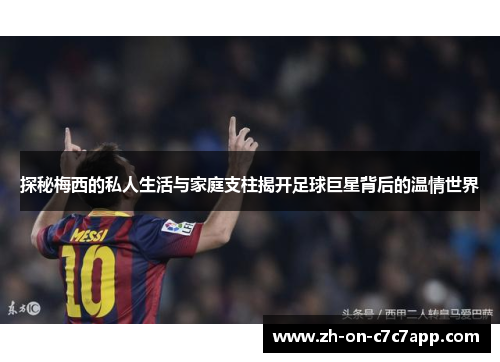 探秘梅西的私人生活与家庭支柱揭开足球巨星背后的温情世界