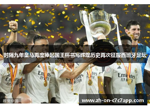 时隔九年皇马再度捧起国王杯书写辉煌历史再次征服西班牙足坛