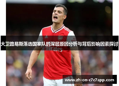 大卫路易斯落选国家队的深层原因分析与背后影响因素探讨