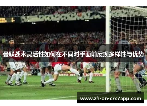 曼联战术灵活性如何在不同对手面前展现多样性与优势