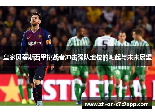 皇家贝蒂斯西甲挑战者冲击强队地位的崛起与未来展望