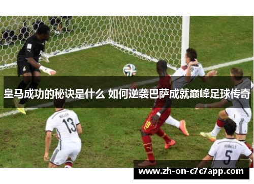 皇马成功的秘诀是什么 如何逆袭巴萨成就巅峰足球传奇