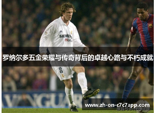 罗纳尔多五金荣耀与传奇背后的卓越心路与不朽成就
