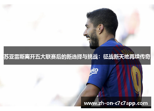 苏亚雷斯离开五大联赛后的新选择与挑战：征战新天地再续传奇