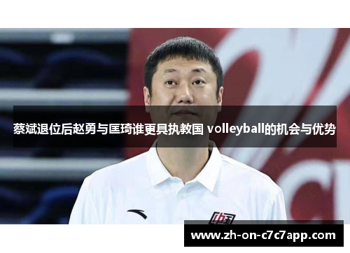 蔡斌退位后赵勇与匡琦谁更具执教国 volleyball的机会与优势