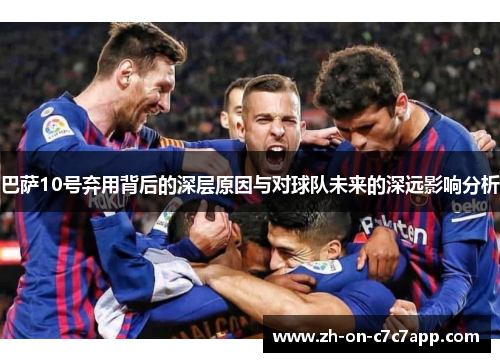 巴萨10号弃用背后的深层原因与对球队未来的深远影响分析