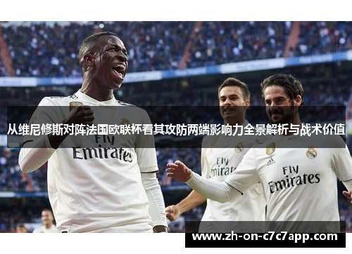 从维尼修斯对阵法国欧联杯看其攻防两端影响力全景解析与战术价值