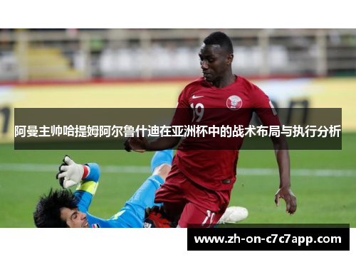 阿曼主帅哈提姆阿尔鲁什迪在亚洲杯中的战术布局与执行分析
