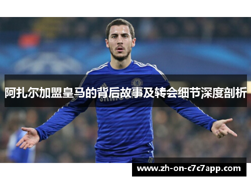 阿扎尔加盟皇马的背后故事及转会细节深度剖析